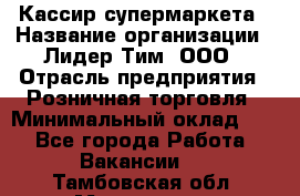 Кассир супермаркета › Название организации ­ Лидер Тим, ООО › Отрасль предприятия ­ Розничная торговля › Минимальный оклад ­ 1 - Все города Работа » Вакансии   . Тамбовская обл.,Моршанск г.